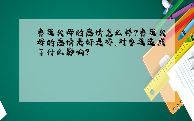 鲁迅父母的感情怎么样?鲁迅父母的感情是好是坏、对鲁迅造成了什么影响?