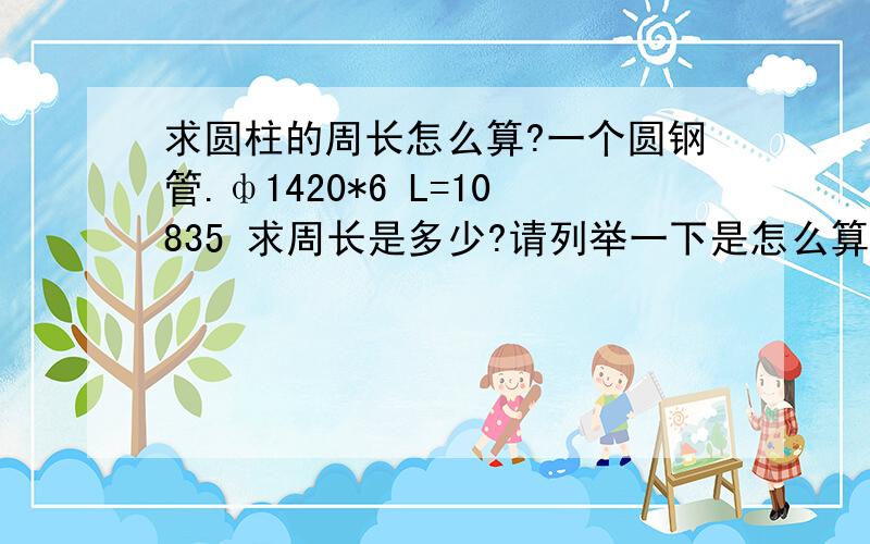 求圆柱的周长怎么算?一个圆钢管.ф1420*6 L=10835 求周长是多少?请列举一下是怎么算的?