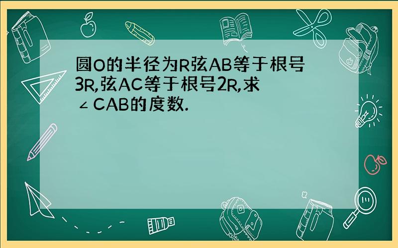 圆O的半径为R弦AB等于根号3R,弦AC等于根号2R,求∠CAB的度数.