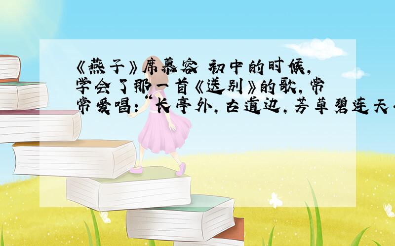 《燕子》席慕容 初中的时候,学会了那一首《送别》的歌,常常爱唱：“长亭外,古道边,芳草碧连天……” 有一天下午,父亲忽然