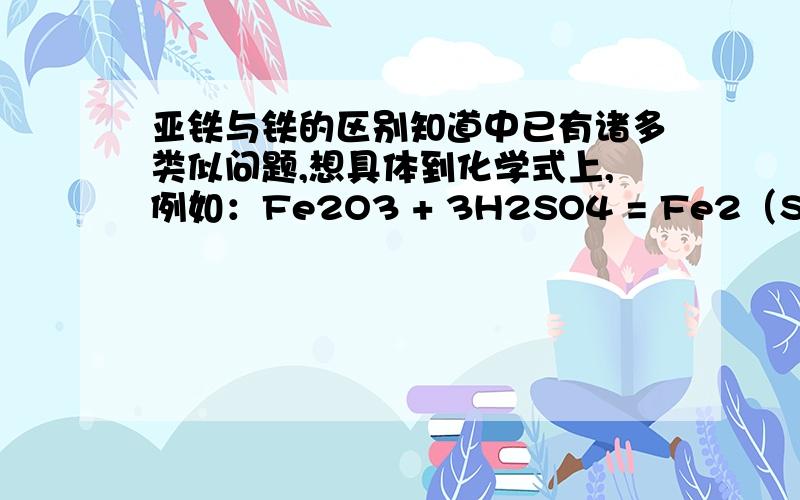 亚铁与铁的区别知道中已有诸多类似问题,想具体到化学式上,例如：Fe2O3 + 3H2SO4 = Fe2（SO4）3+ 3