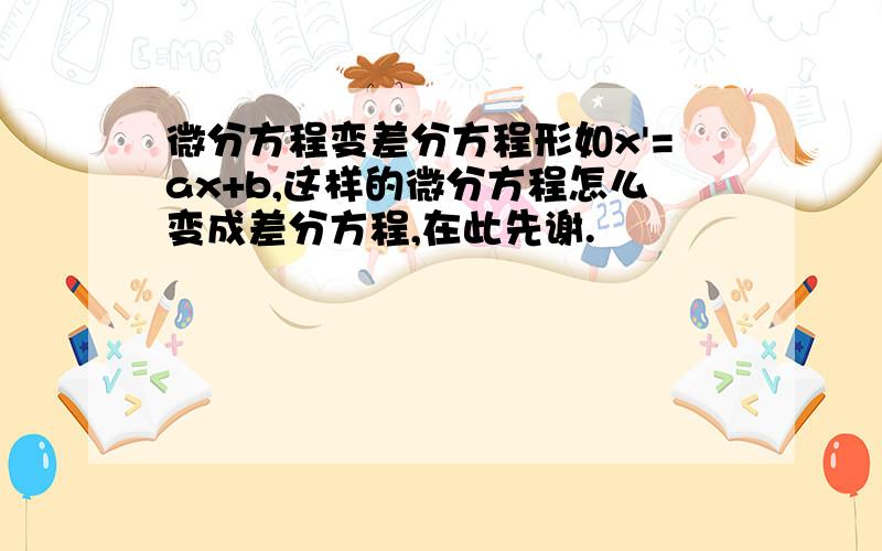 微分方程变差分方程形如x'=ax+b,这样的微分方程怎么变成差分方程,在此先谢.