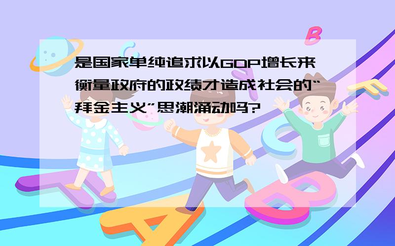 是国家单纯追求以GDP增长来衡量政府的政绩才造成社会的“拜金主义”思潮涌动吗?