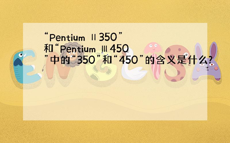 “Pentium Ⅱ350”和“Pentium Ⅲ450”中的“350”和“450”的含义是什么?