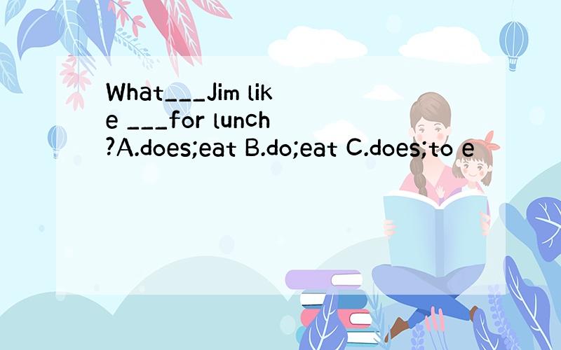 What___Jim like ___for lunch?A.does;eat B.do;eat C.does;to e