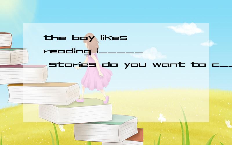 the boy likes reading i_____ stories do you want to c____ Ha