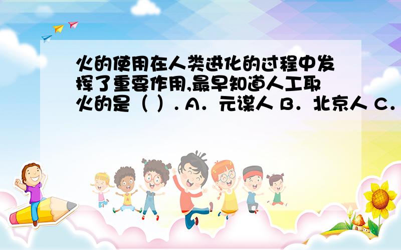 火的使用在人类进化的过程中发挥了重要作用,最早知道人工取火的是（ ）. A．元谋人 B．北京人 C．