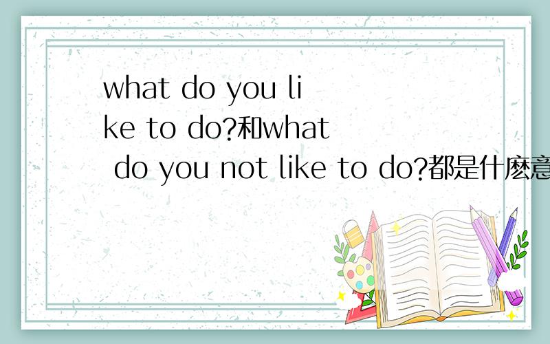 what do you like to do?和what do you not like to do?都是什麽意思?