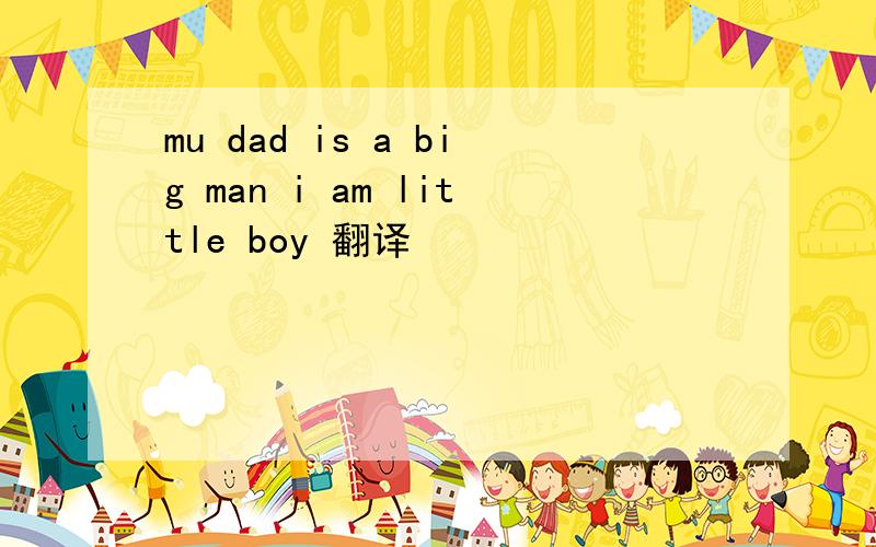 mu dad is a big man i am little boy 翻译