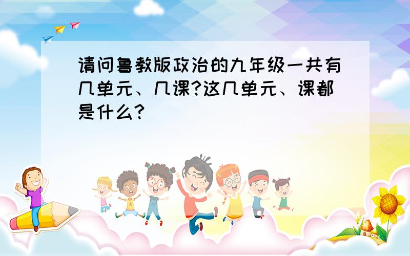 请问鲁教版政治的九年级一共有几单元、几课?这几单元、课都是什么?