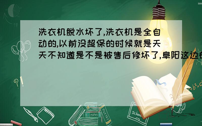 洗衣机脱水坏了,洗衣机是全自动的,以前没超保的时候就是天天不知道是不是被售后修坏了,阜阳这边的售后服务差的很,找他们来修