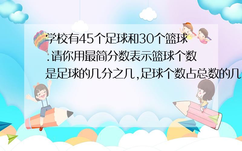 学校有45个足球和30个篮球.请你用最简分数表示篮球个数是足球的几分之几,足球个数占总数的几分之几?