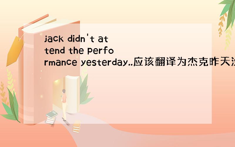 jack didn't attend the performance yesterday..应该翻译为杰克昨天没去看节目