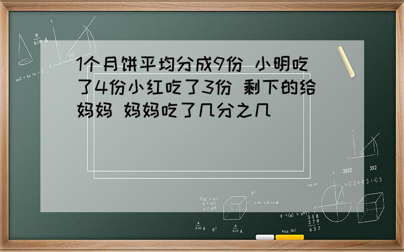 1个月饼平均分成9份 小明吃了4份小红吃了3份 剩下的给妈妈 妈妈吃了几分之几