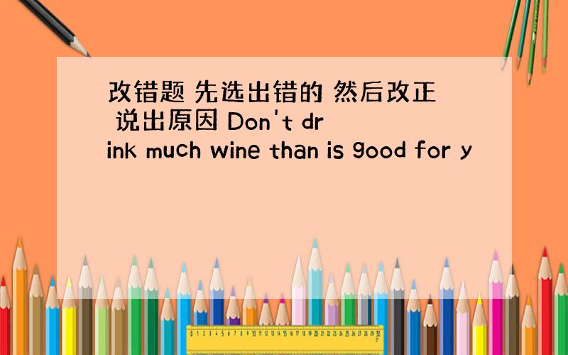 改错题 先选出错的 然后改正 说出原因 Don't drink much wine than is good for y