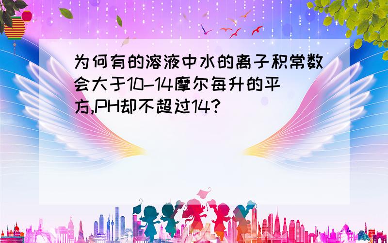 为何有的溶液中水的离子积常数会大于10-14摩尔每升的平方,PH却不超过14?