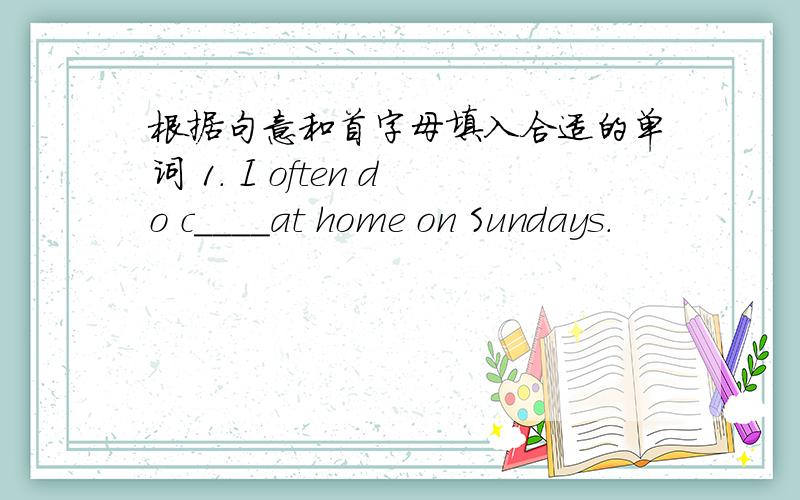 根据句意和首字母填入合适的单词 1. I often do c____at home on Sundays.