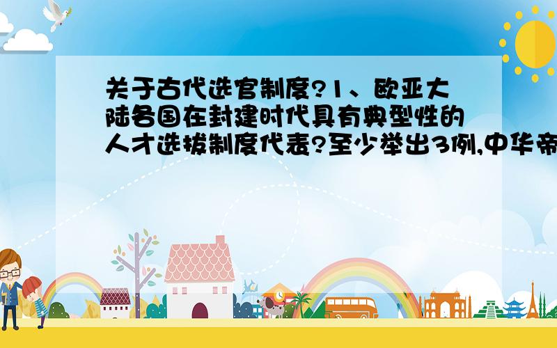 关于古代选官制度?1、欧亚大陆各国在封建时代具有典型性的人才选拔制度代表?至少举出3例,中华帝国除外.2、除了中华帝国,