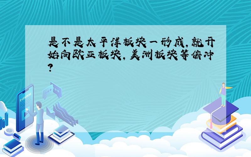 是不是太平洋板块一形成,就开始向欧亚板块,美洲板块等俯冲?