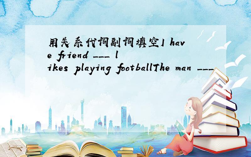 用关系代词副词填空I have friend ___ likes playing footballThe man ___