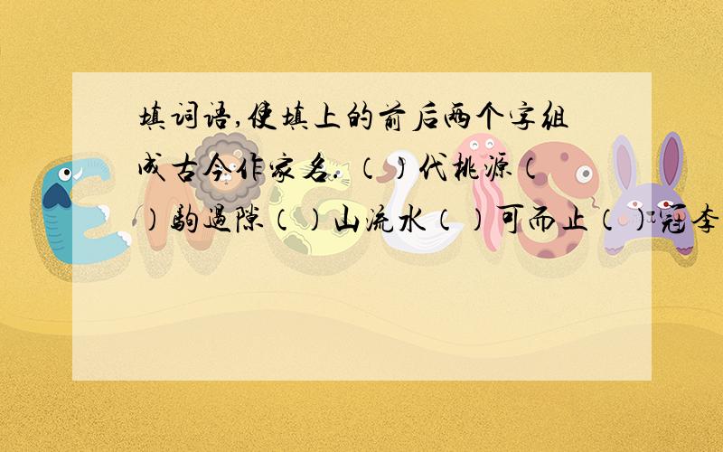 填词语,使填上的前后两个字组成古今作家名. （）代桃源（）驹过隙（）山流水（）可而止（）冠李戴