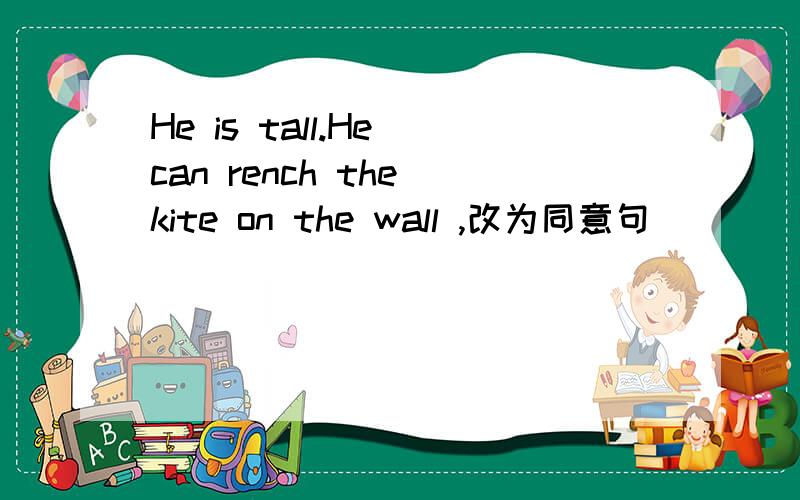 He is tall.He can rench the kite on the wall ,改为同意句