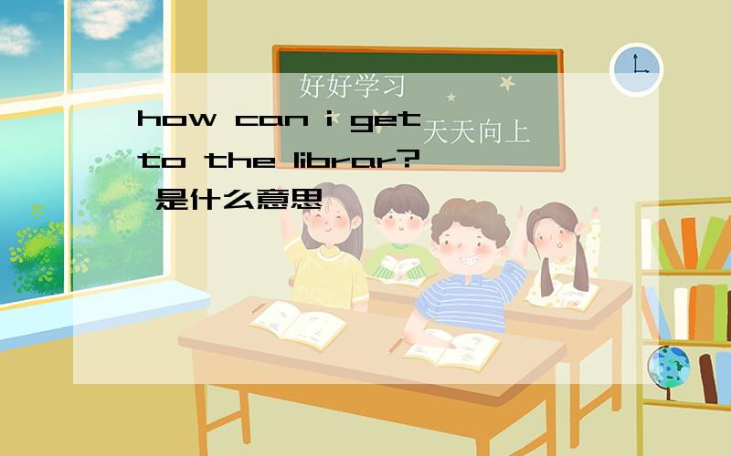 how can i get to the librar? 是什么意思