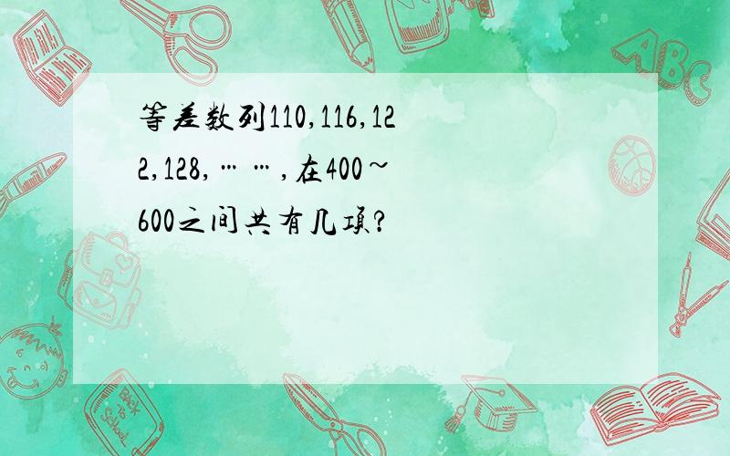 等差数列110,116,122,128,……,在400~600之间共有几项?