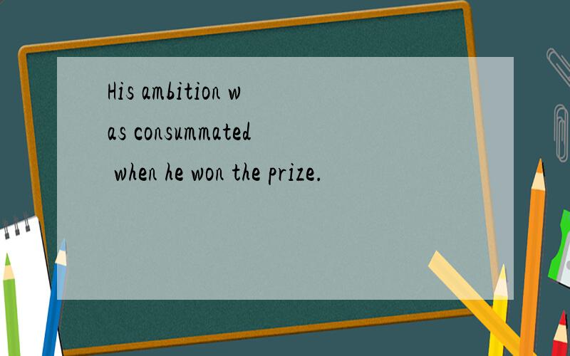 His ambition was consummated when he won the prize.