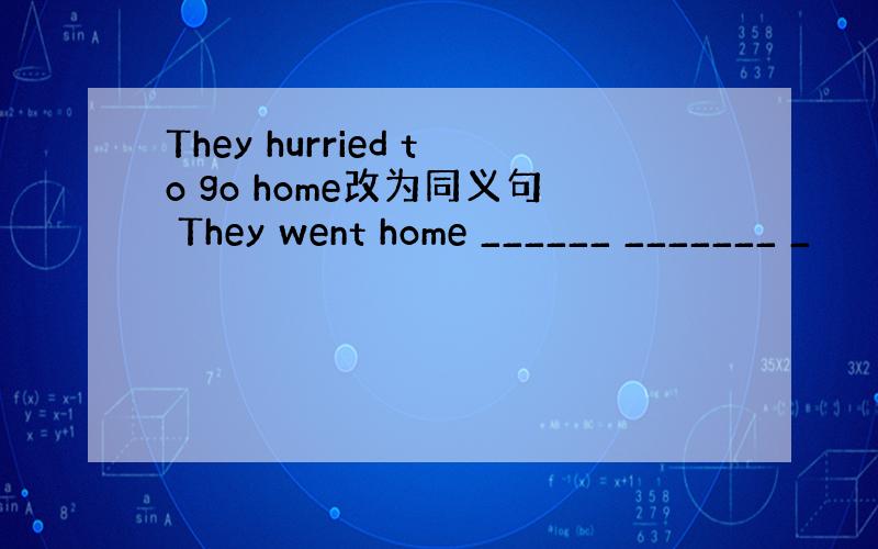 They hurried to go home改为同义句 They went home ______ _______ _