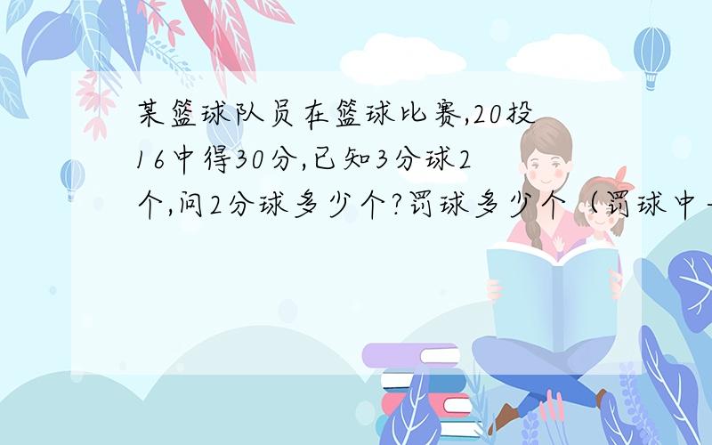 某篮球队员在篮球比赛,20投16中得30分,已知3分球2个,问2分球多少个?罚球多少个（罚球中一个得1分）?