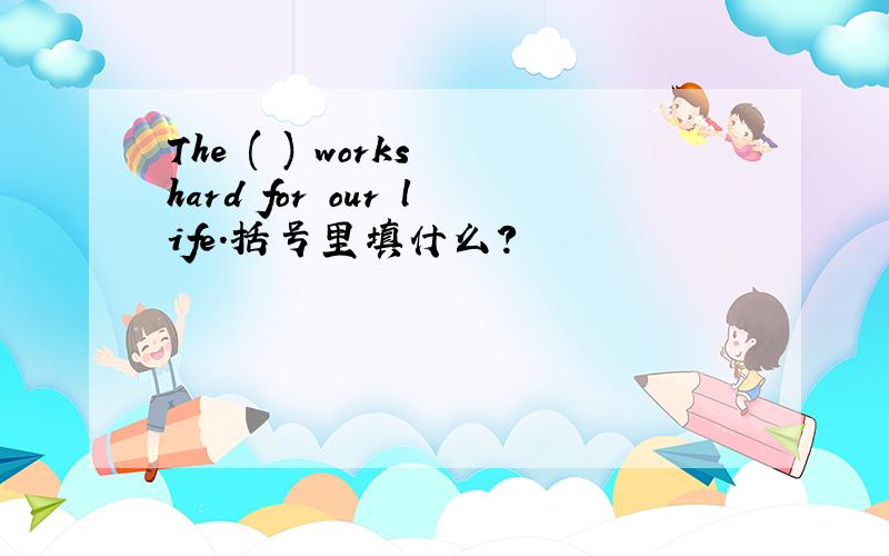 The ( ) works hard for our life.括号里填什么?