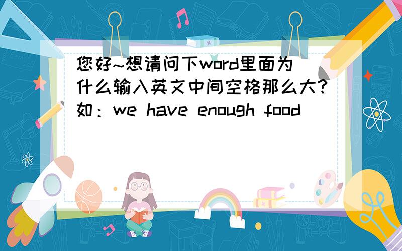 您好~想请问下word里面为什么输入英文中间空格那么大?如：we have enough food