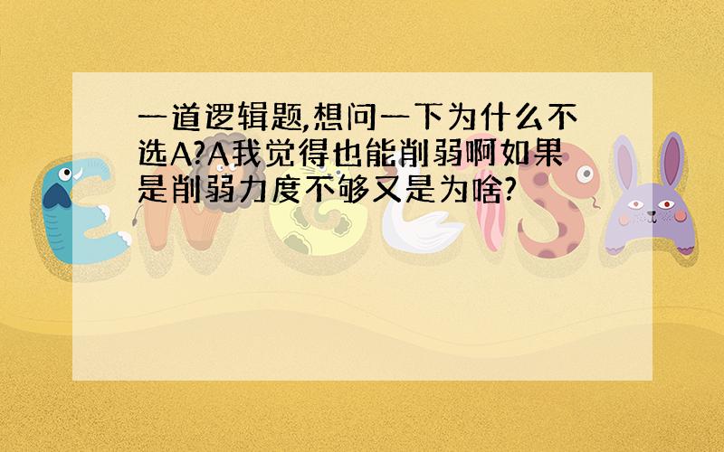 一道逻辑题,想问一下为什么不选A?A我觉得也能削弱啊如果是削弱力度不够又是为啥?