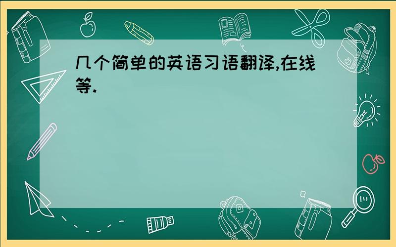 几个简单的英语习语翻译,在线等.