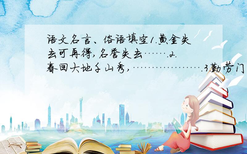 语文名言、俗语填空1.黄金失去可再得,名誉失去…….2.春回大地千山秀,……………….3.勤劳门第春光好,和睦人家…….