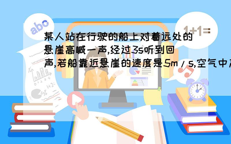 某人站在行驶的船上对着远处的悬崖高喊一声,经过3s听到回声,若船靠近悬崖的速度是5m/s,空气中声速是340m/s,高喊