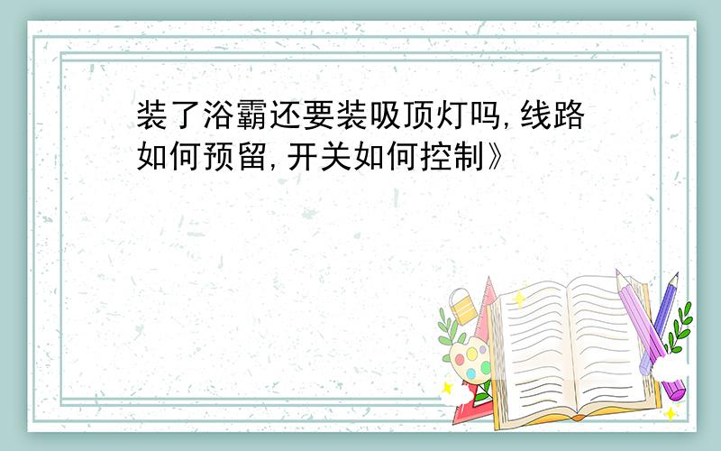 装了浴霸还要装吸顶灯吗,线路如何预留,开关如何控制》