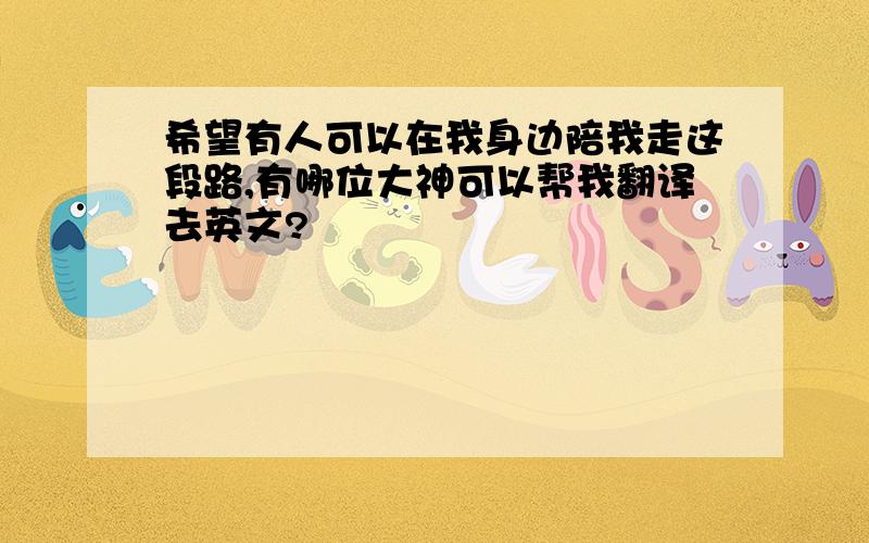 希望有人可以在我身边陪我走这段路,有哪位大神可以帮我翻译去英文?