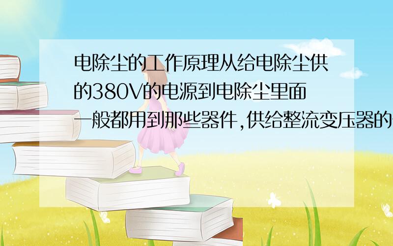 电除尘的工作原理从给电除尘供的380V的电源到电除尘里面一般都用到那些器件,供给整流变压器的一次电压是在那里变的.