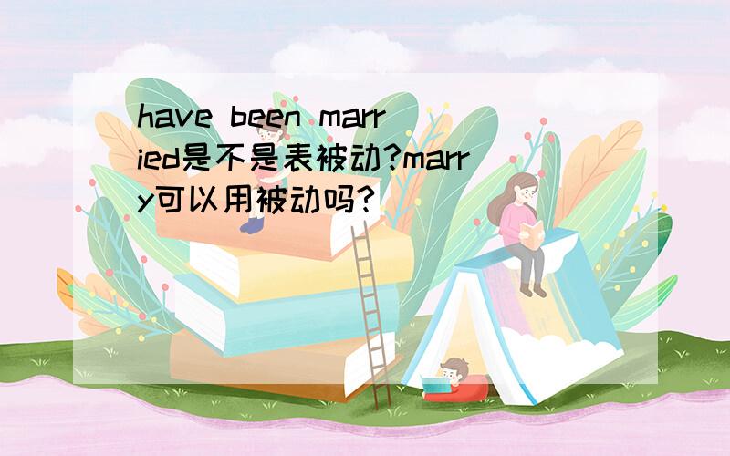 have been married是不是表被动?marry可以用被动吗?