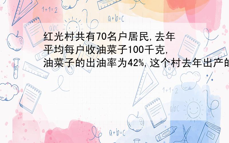 红光村共有70名户居民,去年平均每户收油菜子100千克,油菜子的出油率为42%,这个村去年出产的油菜子一共