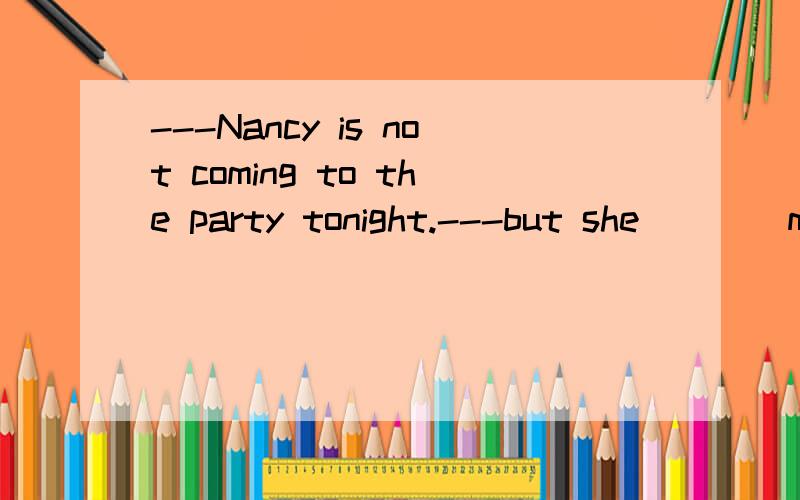 ---Nancy is not coming to the party tonight.---but she____me