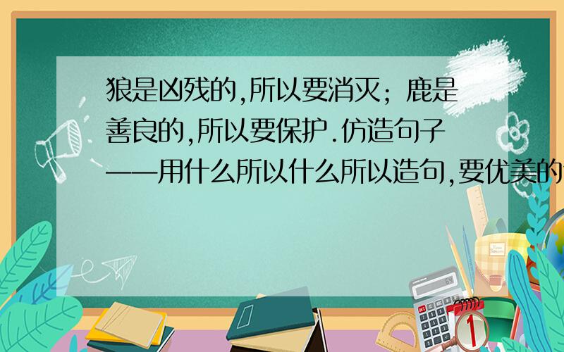 狼是凶残的,所以要消灭；鹿是善良的,所以要保护.仿造句子——用什么所以什么所以造句,要优美的句子