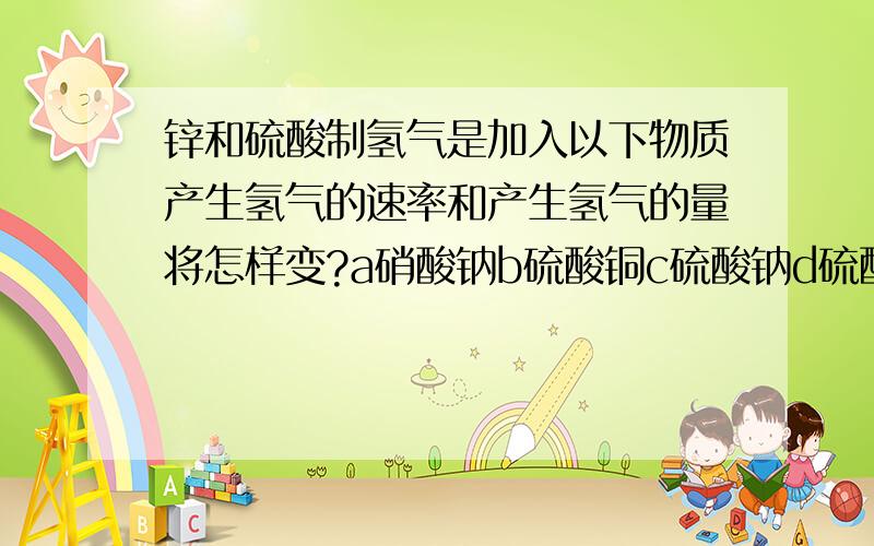 锌和硫酸制氢气是加入以下物质产生氢气的速率和产生氢气的量将怎样变?a硝酸钠b硫酸铜c硫酸钠d硫酸氢钠