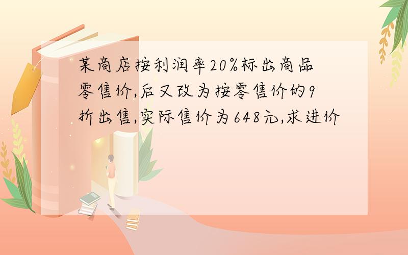 某商店按利润率20%标出商品零售价,后又改为按零售价的9折出售,实际售价为648元,求进价