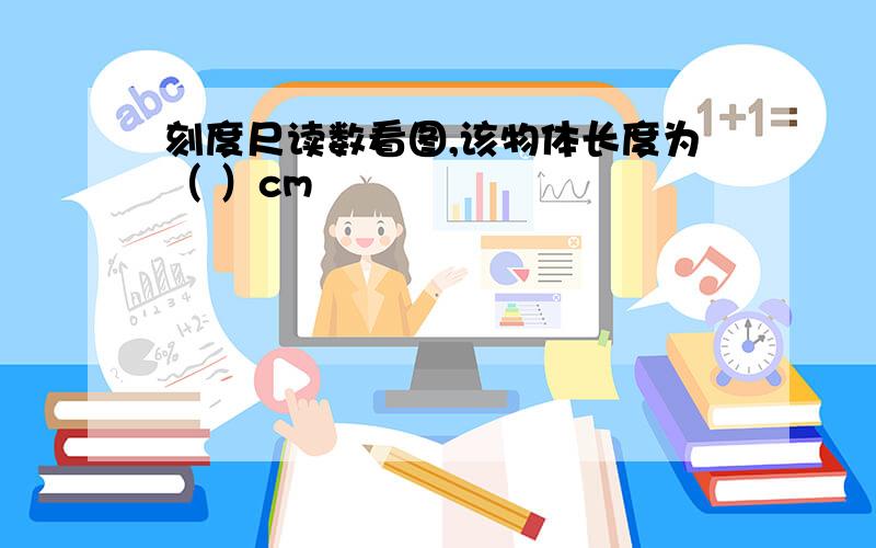 刻度尺读数看图,该物体长度为（ ）cm