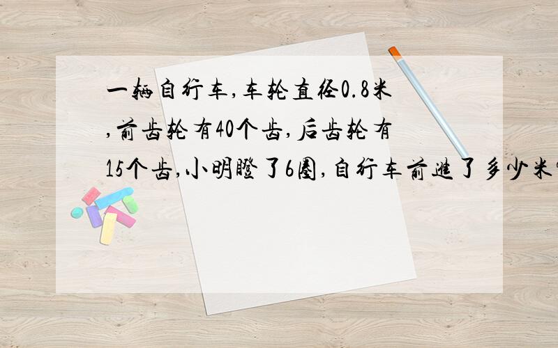 一辆自行车,车轮直径0.8米,前齿轮有40个齿,后齿轮有15个齿,小明瞪了6圈,自行车前进了多少米?