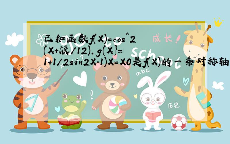 已知函数f(X)=cos^2(X+派/12),g(X}=1+1/2sin2X.1)X=X0是f(X)的一条对称轴,求g(