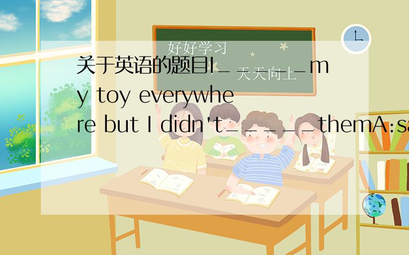 关于英语的题目I_____my toy everywhere but I didn't_____themA:saw;fi